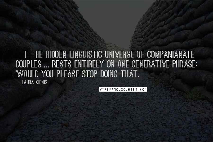 Laura Kipnis quotes: [T]he hidden linguistic universe of companianate couples ... rests entirely on one generative phrase: 'Would you please stop doing that.