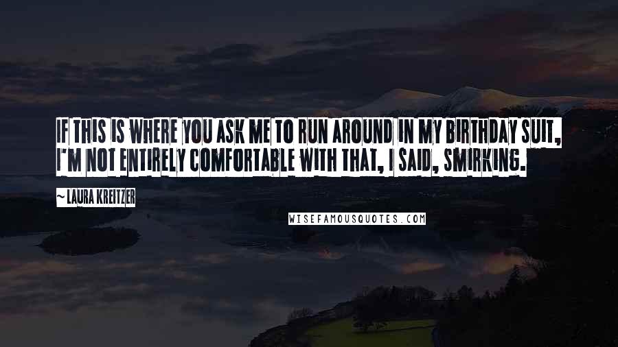 Laura Kreitzer quotes: If this is where you ask me to run around in my birthday suit, I'm not entirely comfortable with that, I said, smirking.