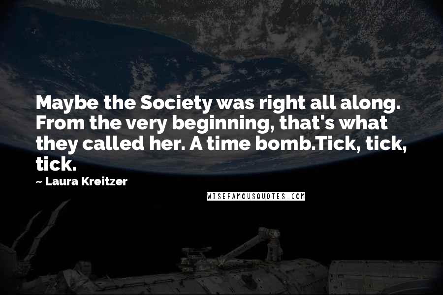 Laura Kreitzer quotes: Maybe the Society was right all along. From the very beginning, that's what they called her. A time bomb.Tick, tick, tick.