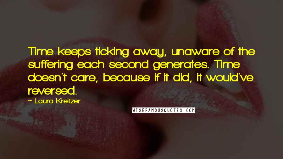 Laura Kreitzer quotes: Time keeps ticking away, unaware of the suffering each second generates. Time doesn't care, because if it did, it would've reversed.