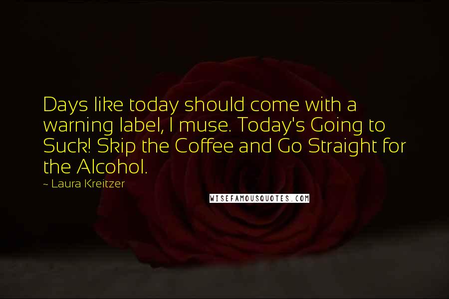 Laura Kreitzer quotes: Days like today should come with a warning label, I muse. Today's Going to Suck! Skip the Coffee and Go Straight for the Alcohol.