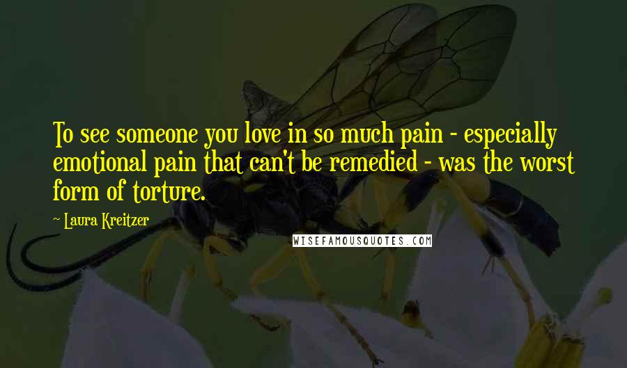 Laura Kreitzer quotes: To see someone you love in so much pain - especially emotional pain that can't be remedied - was the worst form of torture.