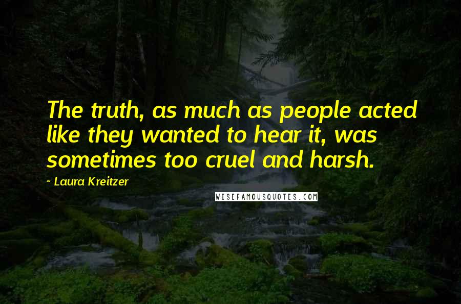 Laura Kreitzer quotes: The truth, as much as people acted like they wanted to hear it, was sometimes too cruel and harsh.