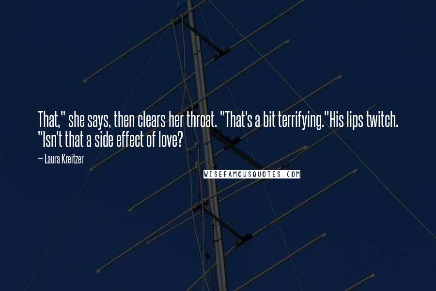 Laura Kreitzer quotes: That," she says, then clears her throat. "That's a bit terrifying."His lips twitch. "Isn't that a side effect of love?