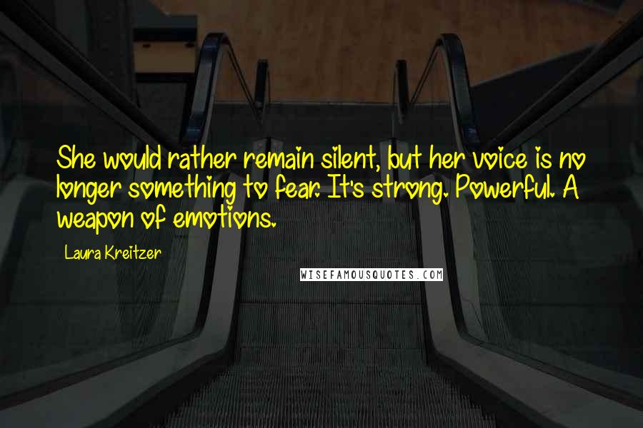 Laura Kreitzer quotes: She would rather remain silent, but her voice is no longer something to fear. It's strong. Powerful. A weapon of emotions.