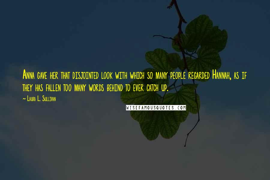 Laura L. Sullivan quotes: Anna gave her that disjointed look with which so many people regarded Hannah, as if they has fallen too many words behind to ever catch up.