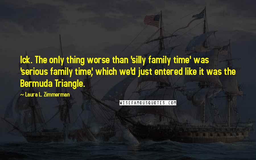 Laura L. Zimmerman quotes: Ick. The only thing worse than 'silly family time' was 'serious family time', which we'd just entered like it was the Bermuda Triangle.