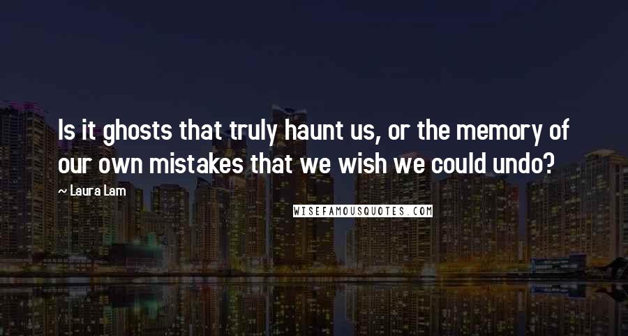 Laura Lam quotes: Is it ghosts that truly haunt us, or the memory of our own mistakes that we wish we could undo?