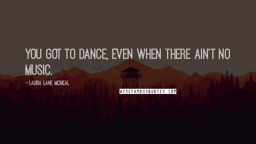 Laura Lane McNeal quotes: You got to dance, even when there ain't no music.