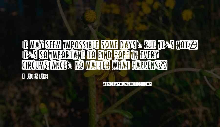 Laura Lane quotes: It may seem impossible some days, but it's not. It's so important to find hope in every circumstance, no matter what happens.