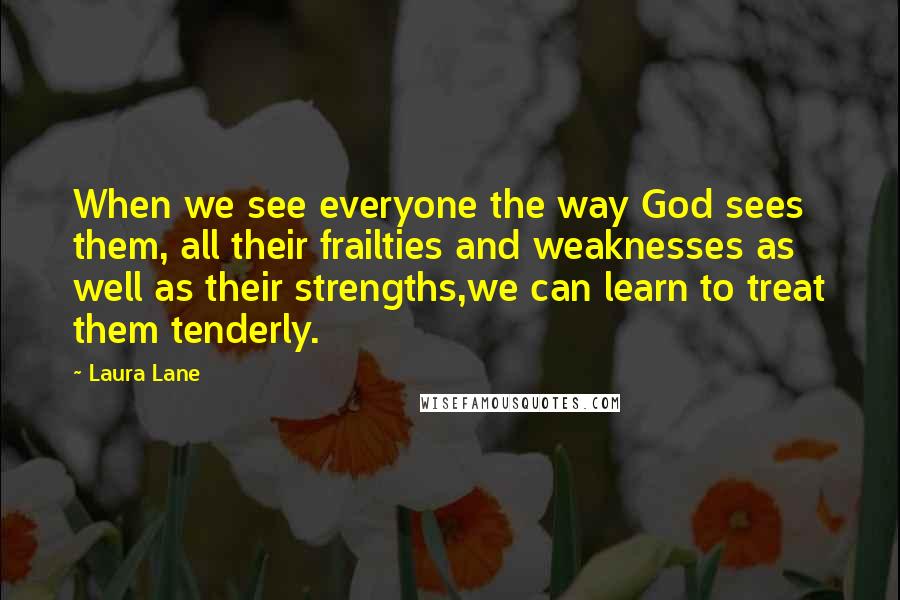 Laura Lane quotes: When we see everyone the way God sees them, all their frailties and weaknesses as well as their strengths,we can learn to treat them tenderly.