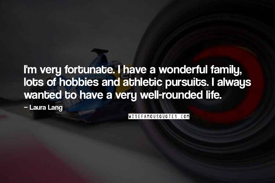 Laura Lang quotes: I'm very fortunate. I have a wonderful family, lots of hobbies and athletic pursuits. I always wanted to have a very well-rounded life. Laura Lang quotes: I'm very fortunate. I have a wonderful family, lots of hobbies and athletic pursuits. I always wanted to have a very well-rounded life.
