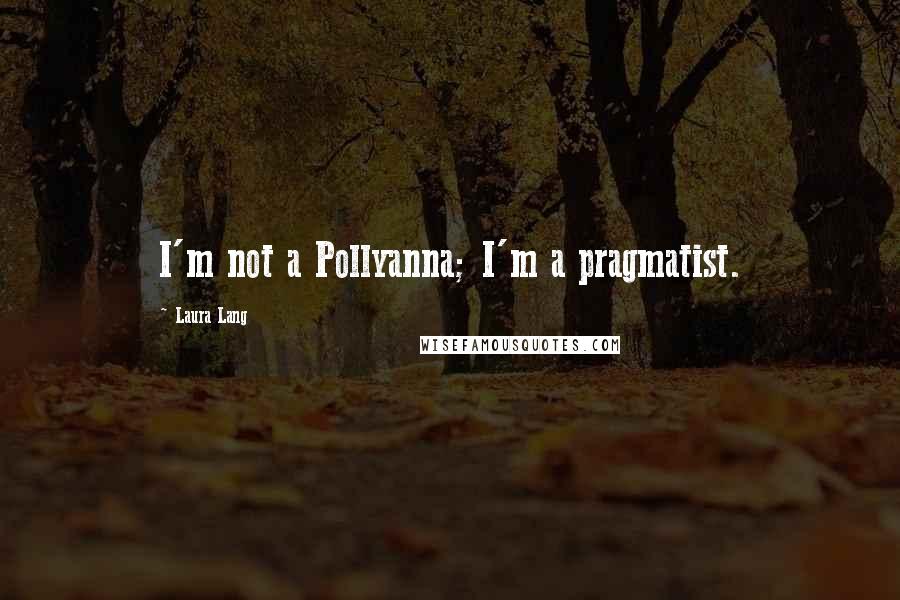 Laura Lang quotes: I'm not a Pollyanna; I'm a pragmatist.