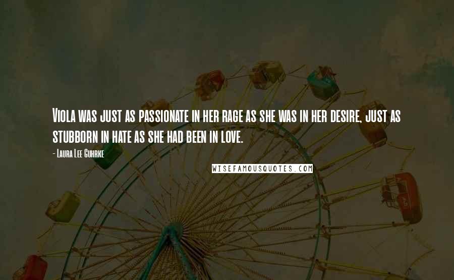 Laura Lee Guhrke quotes: Viola was just as passionate in her rage as she was in her desire, just as stubborn in hate as she had been in love. Laura Lee Guhrke quotes: Viola was just as passionate in her rage as she was in her desire, just as stubborn in hate as she had been in love.