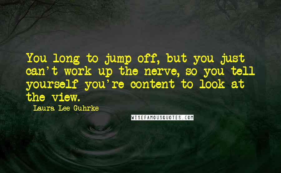 Laura Lee Guhrke quotes: You long to jump off, but you just can't work up the nerve, so you tell yourself you're content to look at the view. Laura Lee Guhrke quotes: You long to jump off, but you just can't work up the nerve, so you tell yourself you're content to look at the view.