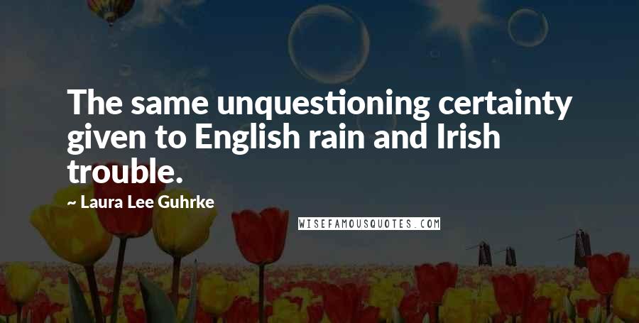 Laura Lee Guhrke quotes: The same unquestioning certainty given to English rain and Irish trouble.