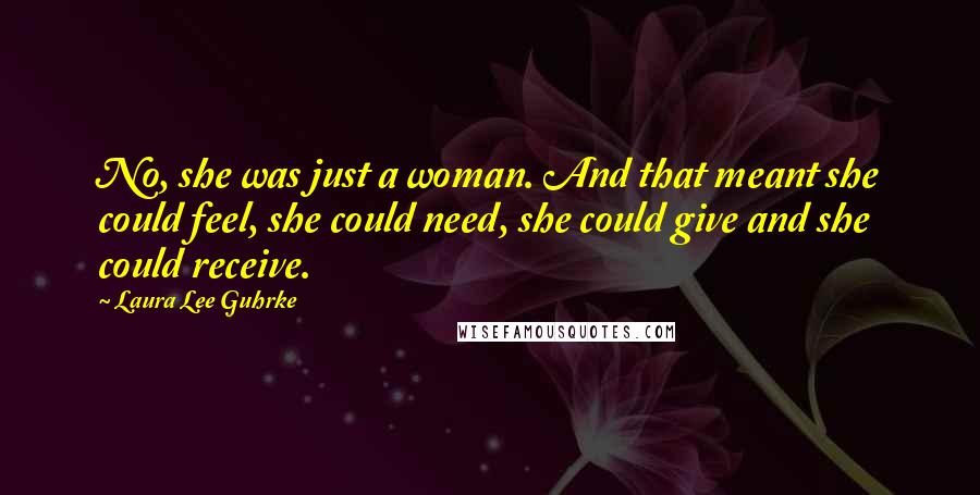 Laura Lee Guhrke quotes: No, she was just a woman. And that meant she could feel, she could need, she could give and she could receive. Laura Lee Guhrke quotes: No, she was just a woman. And that meant she could feel, she could need, she could give and she could receive.