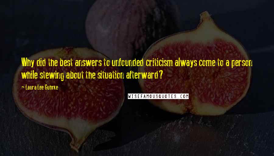 Laura Lee Guhrke quotes: Why did the best answers to unfounded criticism always come to a person while stewing about the situation afterward? Laura Lee Guhrke quotes: Why did the best answers to unfounded criticism always come to a person while stewing about the situation afterward?