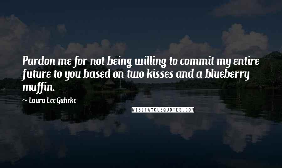 Laura Lee Guhrke quotes: Pardon me for not being willing to commit my entire future to you based on two kisses and a blueberry muffin. Laura Lee Guhrke quotes: Pardon me for not being willing to commit my entire future to you based on two kisses and a blueberry muffin.