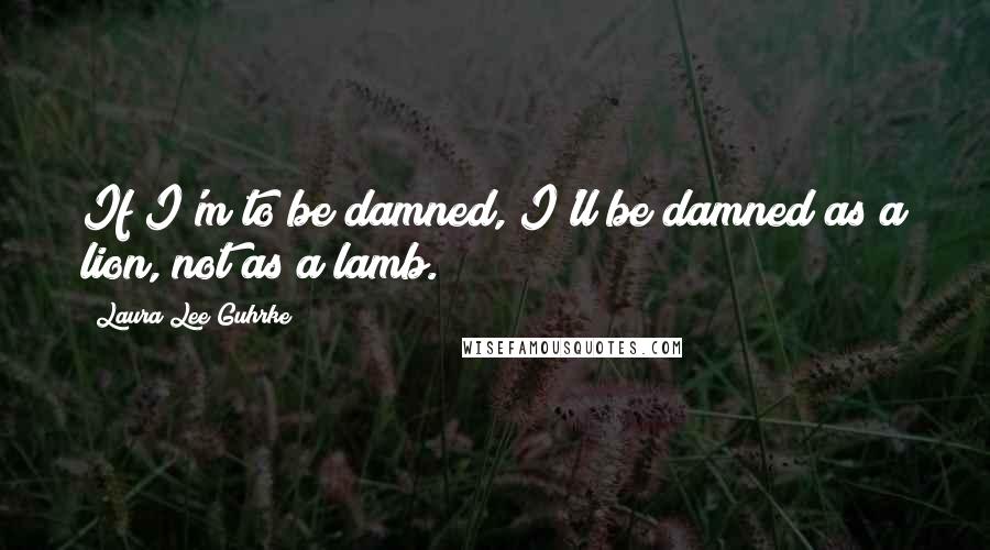 Laura Lee Guhrke quotes: If I'm to be damned, I'll be damned as a lion, not as a lamb.