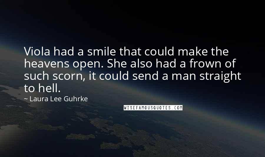 Laura Lee Guhrke quotes: Viola had a smile that could make the heavens open. She also had a frown of such scorn, it could send a man straight to hell. Laura Lee Guhrke quotes: Viola had a smile that could make the heavens open. She also had a frown of such scorn, it could send a man straight to hell.