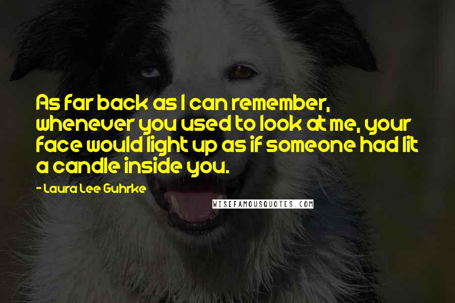 Laura Lee Guhrke quotes: As far back as I can remember, whenever you used to look at me, your face would light up as if someone had lit a candle inside you. Laura Lee Guhrke quotes: As far back as I can remember, whenever you used to look at me, your face would light up as if someone had lit a candle inside you.