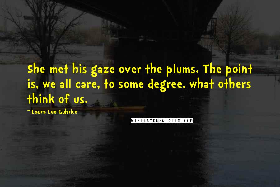 Laura Lee Guhrke quotes: She met his gaze over the plums. The point is, we all care, to some degree, what others think of us. Laura Lee Guhrke quotes: She met his gaze over the plums. The point is, we all care, to some degree, what others think of us.