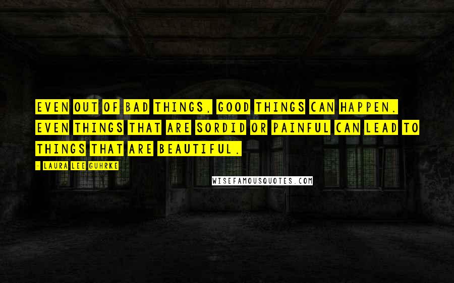 Laura Lee Guhrke quotes: Even out of bad things, good things can happen. Even things that are sordid or painful can lead to things that are beautiful. Laura Lee Guhrke quotes: Even out of bad things, good things can happen. Even things that are sordid or painful can lead to things that are beautiful.