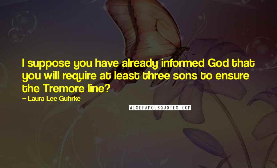 Laura Lee Guhrke quotes: I suppose you have already informed God that you will require at least three sons to ensure the Tremore line?