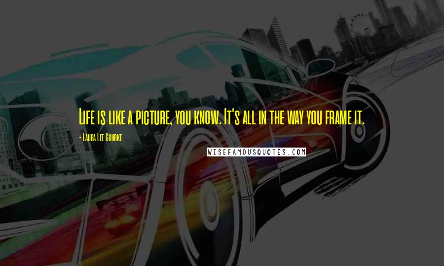 Laura Lee Guhrke quotes: Life is like a picture, you know. It's all in the way you frame it.