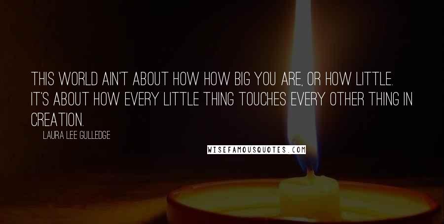 Laura Lee Gulledge quotes: This world ain't about how how big you are, or how little. It's about how every little thing touches every other thing in creation.