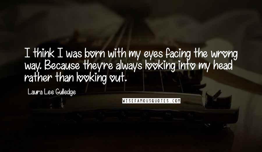 Laura Lee Gulledge quotes: I think I was born with my eyes facing the wrong way. Because they're always looking into my head rather than looking out.