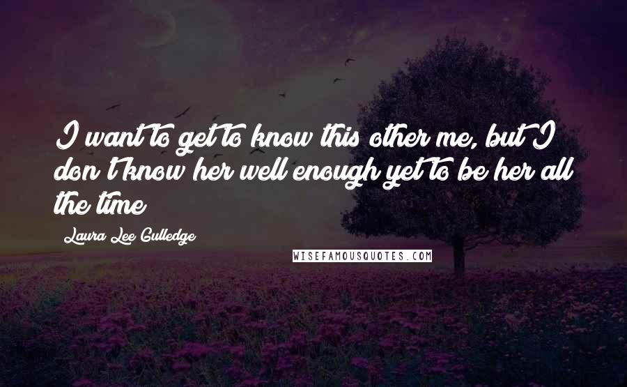 Laura Lee Gulledge quotes: I want to get to know this other me, but I don't know her well enough yet to be her all the time