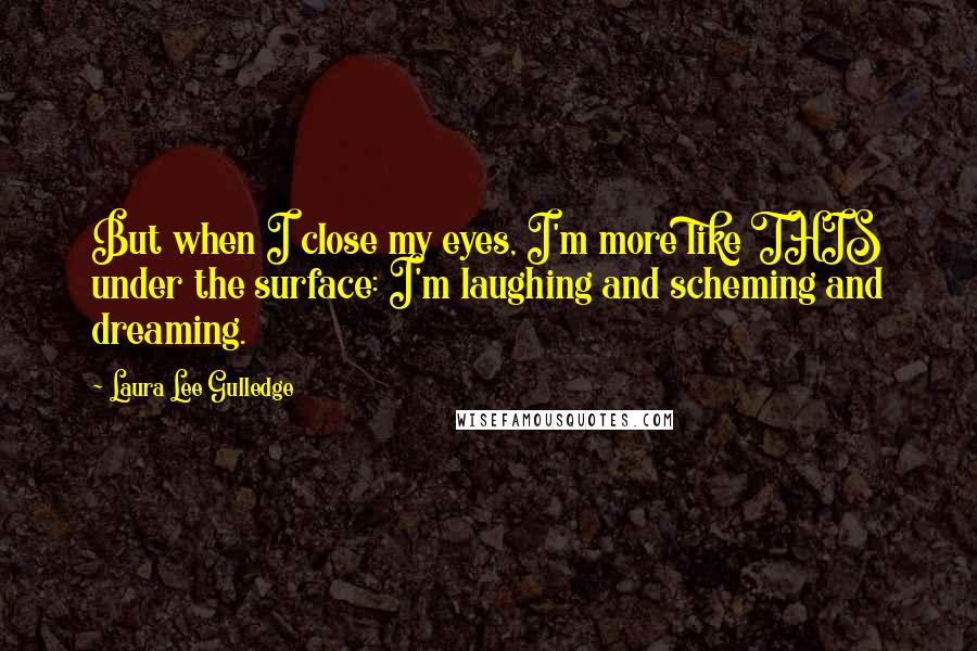 Laura Lee Gulledge quotes: But when I close my eyes, I'm more like THIS under the surface: I'm laughing and scheming and dreaming.