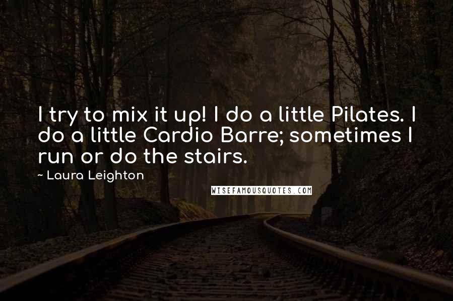 Laura Leighton quotes: I try to mix it up! I do a little Pilates. I do a little Cardio Barre; sometimes I run or do the stairs. Laura Leighton quotes: I try to mix it up! I do a little Pilates. I do a little Cardio Barre; sometimes I run or do the stairs.