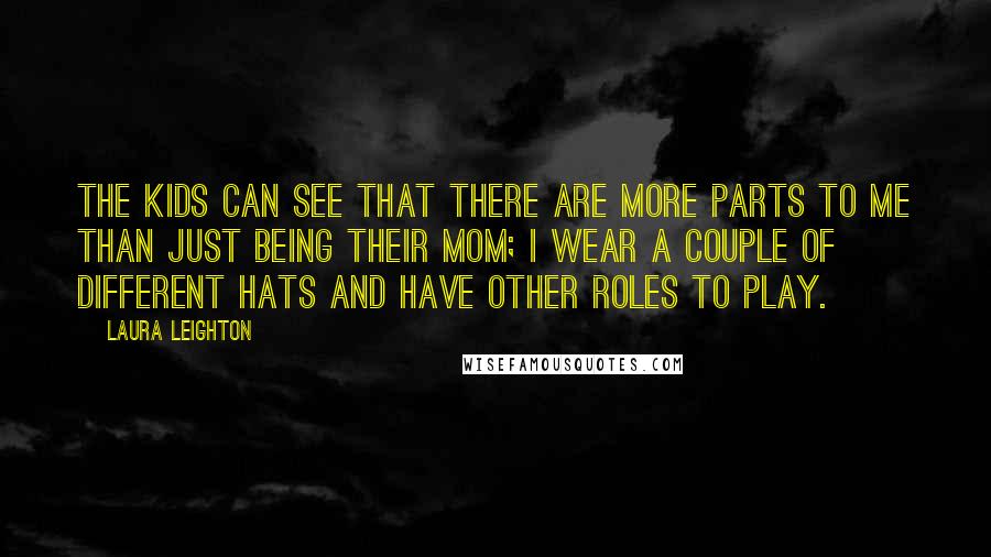 Laura Leighton quotes: The kids can see that there are more parts to me than just being their mom; I wear a couple of different hats and have other roles to play.