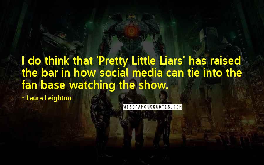 Laura Leighton quotes: I do think that 'Pretty Little Liars' has raised the bar in how social media can tie into the fan base watching the show.