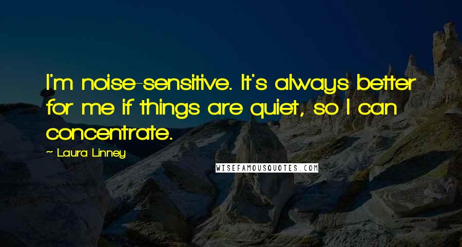Laura Linney quotes: I'm noise-sensitive. It's always better for me if things are quiet, so I can concentrate.