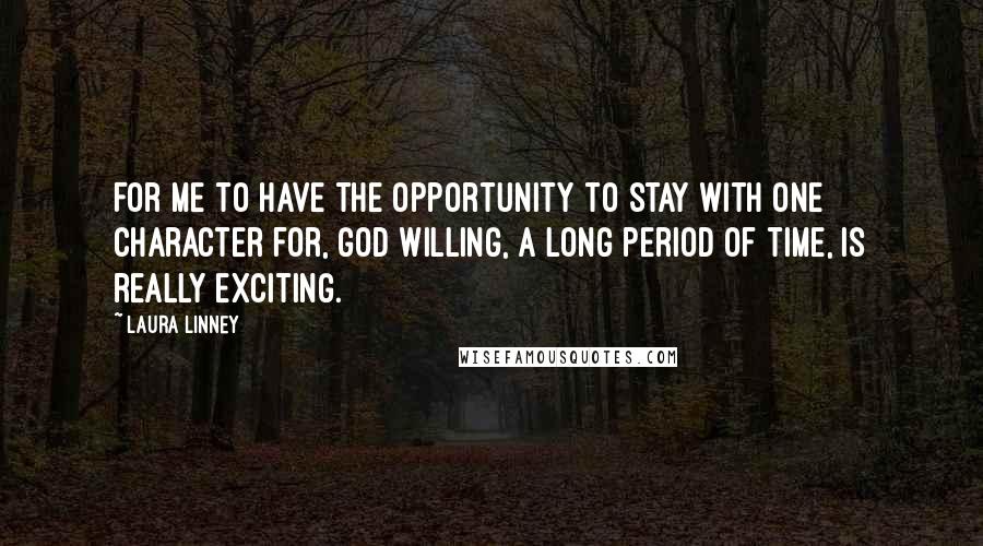 Laura Linney quotes: For me to have the opportunity to stay with one character for, God willing, a long period of time, is really exciting. Laura Linney quotes: For me to have the opportunity to stay with one character for, God willing, a long period of time, is really exciting.