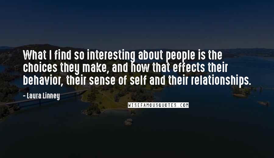 Laura Linney quotes: What I find so interesting about people is the choices they make, and how that effects their behavior, their sense of self and their relationships.