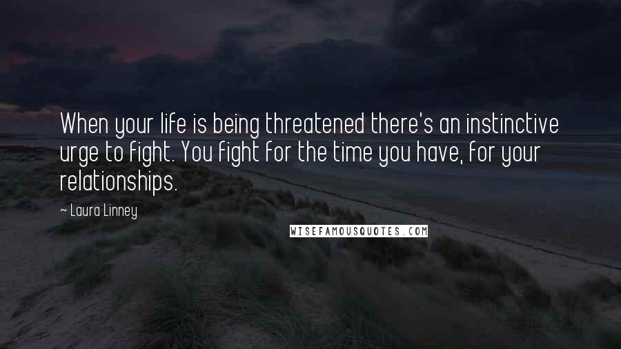 Laura Linney quotes: When your life is being threatened there's an instinctive urge to fight. You fight for the time you have, for your relationships. Laura Linney quotes: When your life is being threatened there's an instinctive urge to fight. You fight for the time you have, for your relationships.
