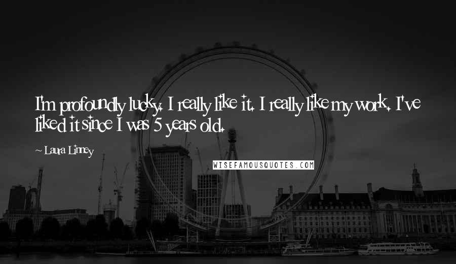 Laura Linney quotes: I'm profoundly lucky. I really like it. I really like my work. I've liked it since I was 5 years old.
