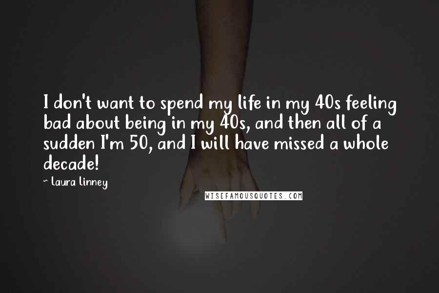 Laura Linney quotes: I don't want to spend my life in my 40s feeling bad about being in my 40s, and then all of a sudden I'm 50, and I will have missed