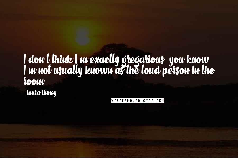 Laura Linney quotes: I don't think I'm exactly gregarious, you know. I'm not usually known as the loud person in the room. Laura Linney quotes: I don't think I'm exactly gregarious, you know. I'm not usually known as the loud person in the room.