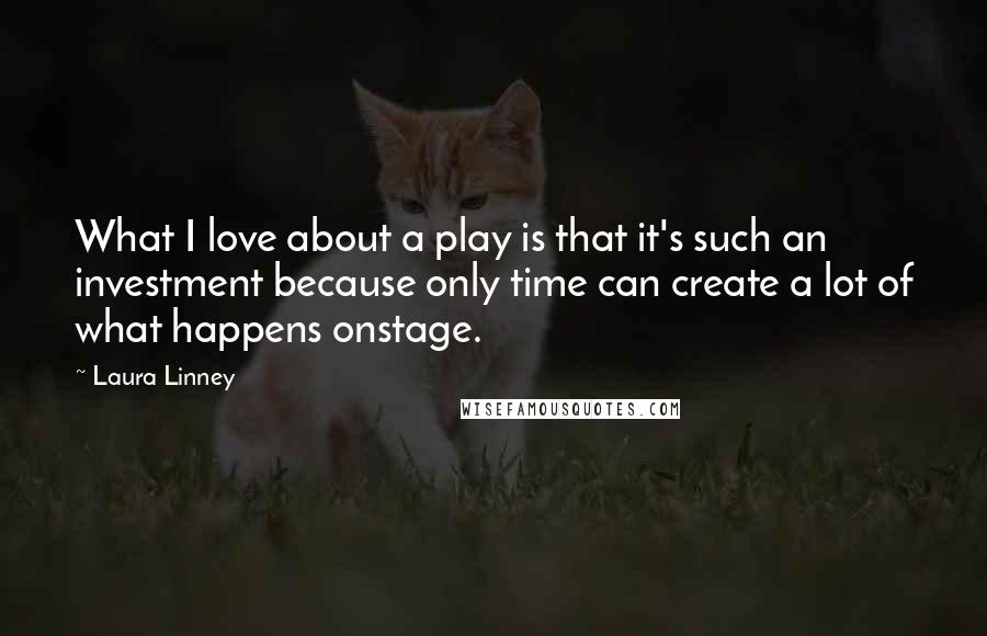 Laura Linney quotes: What I love about a play is that it's such an investment because only time can create a lot of what happens onstage. Laura Linney quotes: What I love about a play is that it's such an investment because only time can create a lot of what happens onstage.