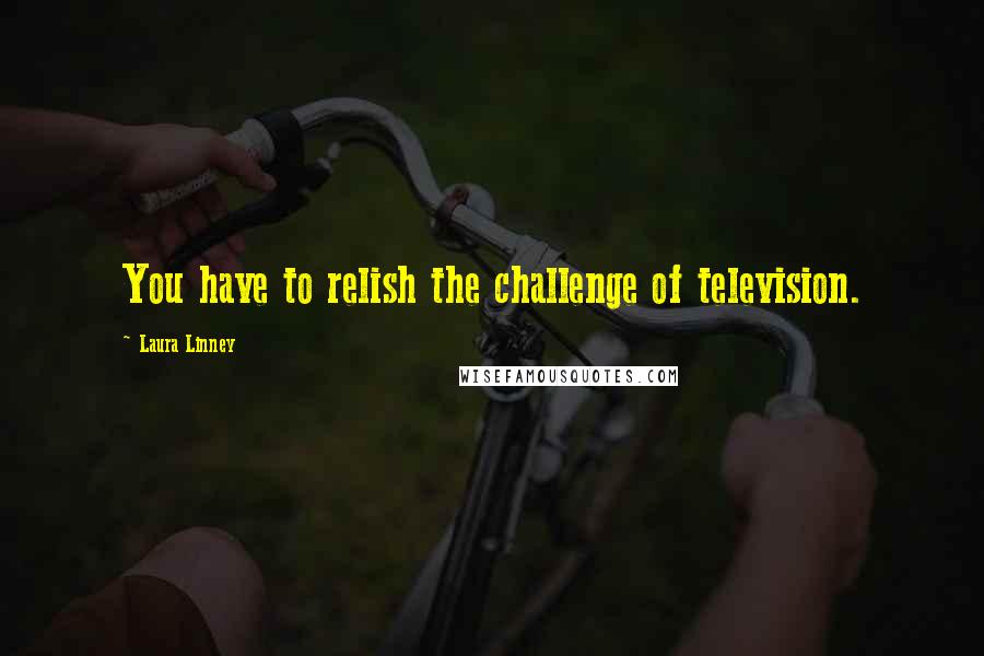 Laura Linney quotes: You have to relish the challenge of television.