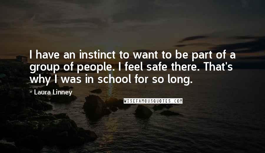 Laura Linney quotes: I have an instinct to want to be part of a group of people. I feel safe there. That's why I was in school for so long. Laura Linney quotes: I have an instinct to want to be part of a group of people. I feel safe there. That's why I was in school for so long.