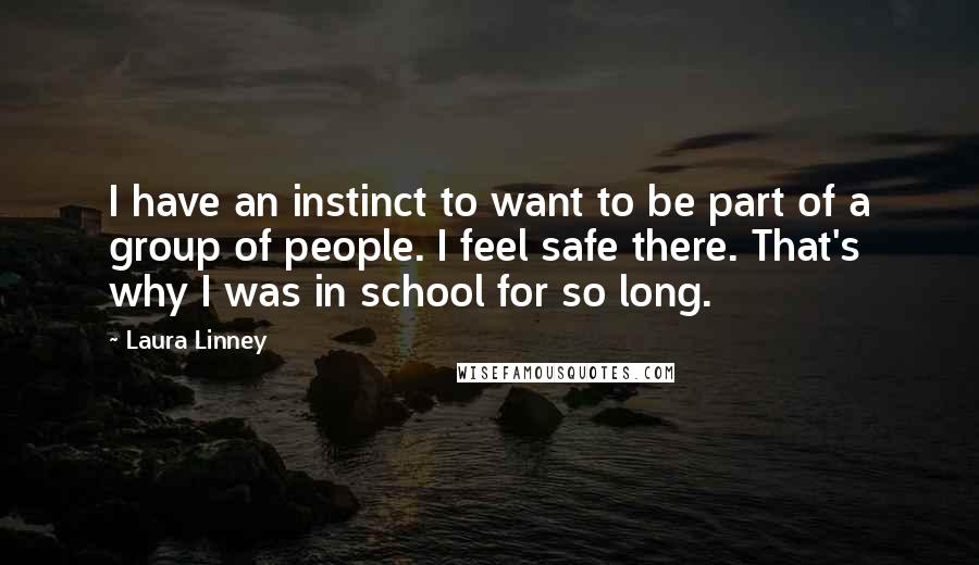 Laura Linney quotes: I have an instinct to want to be part of a group of people. I feel safe there. That's why I was in school for so long.