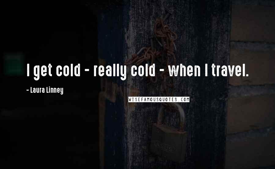 Laura Linney quotes: I get cold - really cold - when I travel.