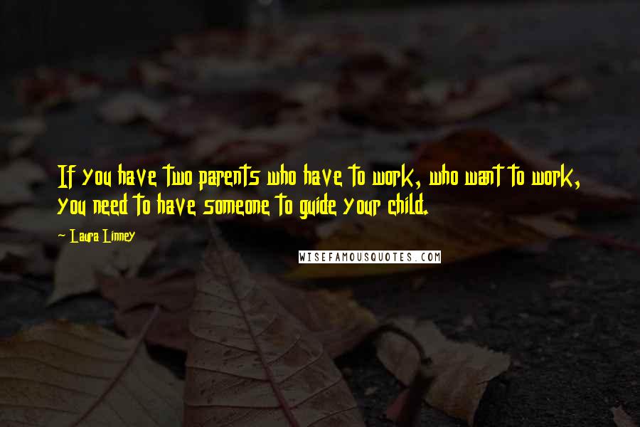 Laura Linney quotes: If you have two parents who have to work, who want to work, you need to have someone to guide your child. Laura Linney quotes: If you have two parents who have to work, who want to work, you need to have someone to guide your child.